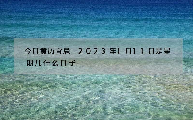 今日黄历宜忌 2023年1月11日是星期几什么日子